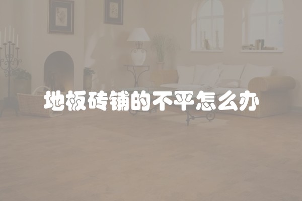 地板砖铺的不平怎么办