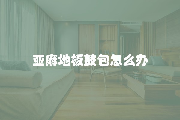 亚麻地板鼓包怎么办