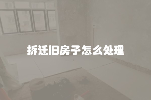 拆迁旧房子怎么处理