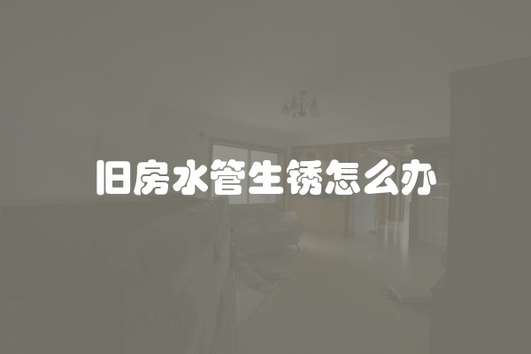 旧房水管生锈怎么办