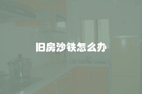 旧房沙铁怎么办