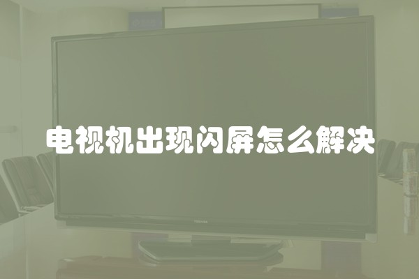 电视机出现闪屏怎么解决