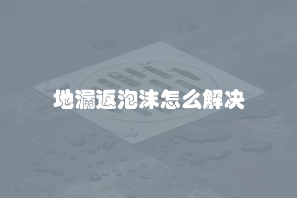 地漏返泡沫怎么解决 地漏返泡沫怎么解决