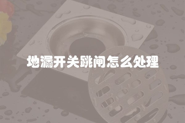 地漏开关跳闸怎么处理