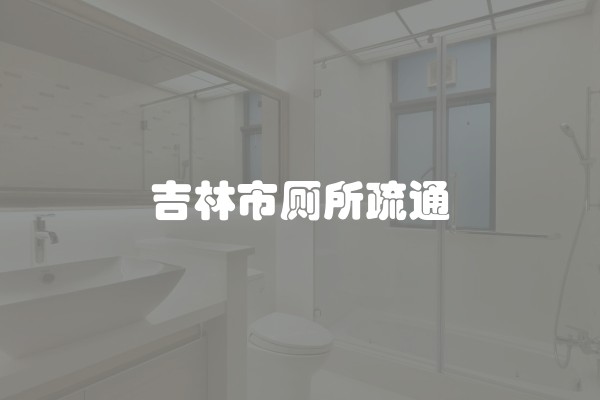 吉林市厕所疏通 吉林市厕所疏通