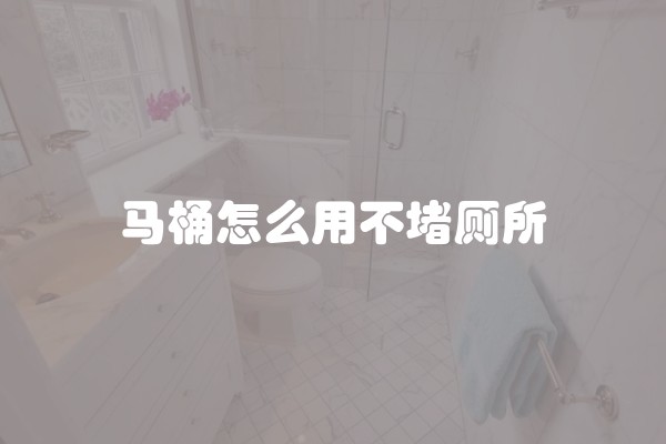 马桶怎么用不堵厕所 马桶怎么用不堵厕所