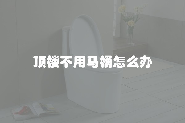 顶楼不用马桶怎么办 顶楼不用马桶怎么办