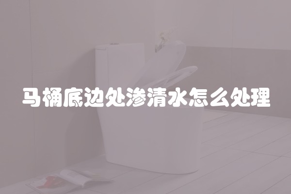 马桶底边处渗清水怎么处理 马桶底边处渗清水怎么处理