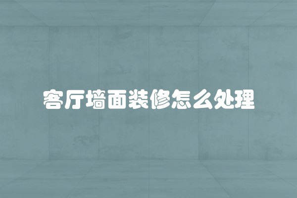 客厅墙面装修怎么处理 客厅墙面装修怎么处理