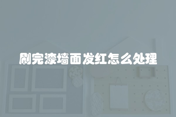 刷完漆墙面发红怎么处理 刷完漆墙面发红怎么处理