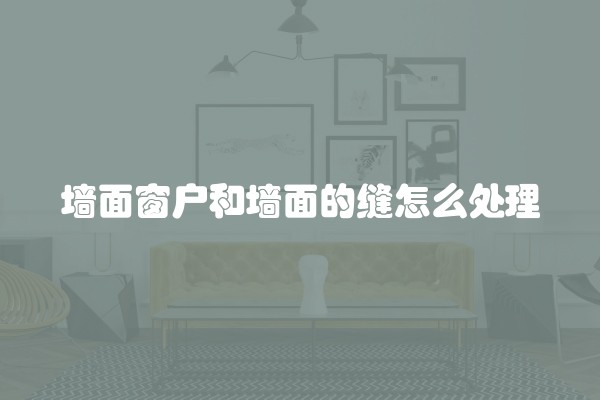 墙面窗户和墙面的缝怎么处理 墙面窗户和墙面的缝怎么处理
