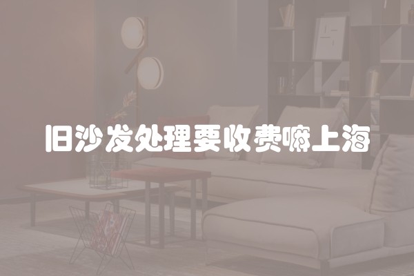 旧沙发处理要收费嘛上海 旧沙发处理要收费嘛上海