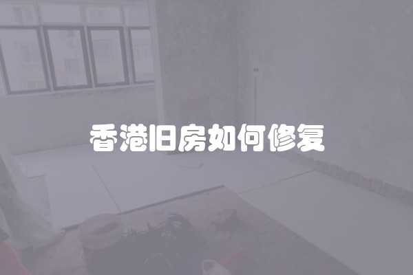 香港旧房如何修复 香港旧房如何修复