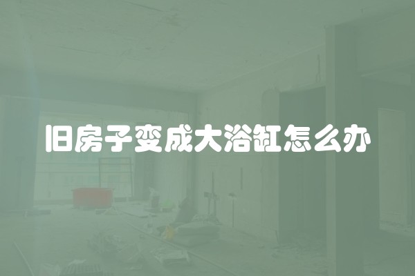 旧房子变成大浴缸怎么办 旧房子变成大浴缸怎么办