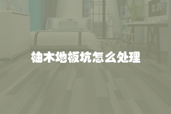 柚木地板坑怎么处理 柚木地板坑怎么处理