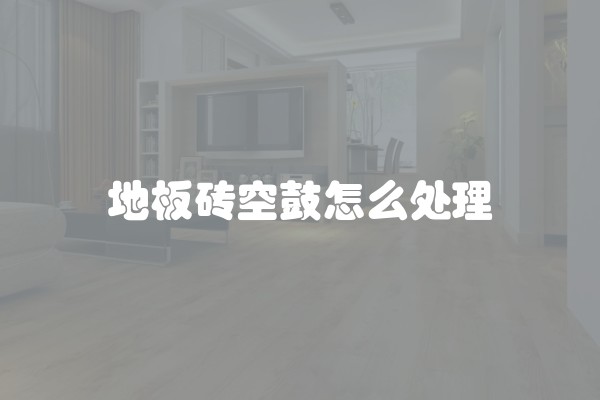 地板砖空鼓怎么处理 地板砖空鼓怎么处理