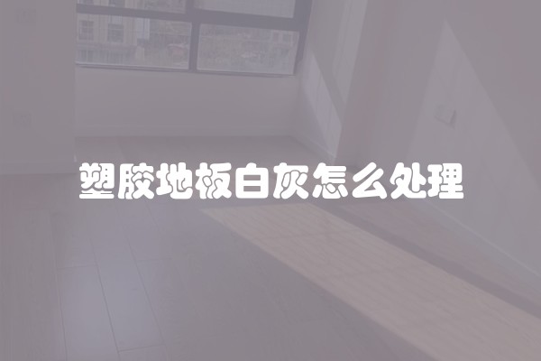 塑胶地板白灰怎么处理 塑胶地板白灰怎么处理