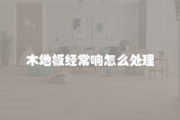 木地板经常响怎么处理