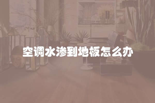 空调水渗到地板怎么办 空调水渗到地板怎么办