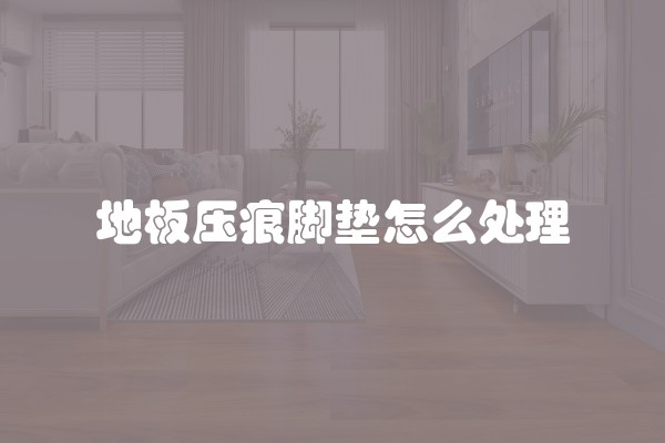 地板压痕脚垫怎么处理 地板压痕脚垫怎么处理