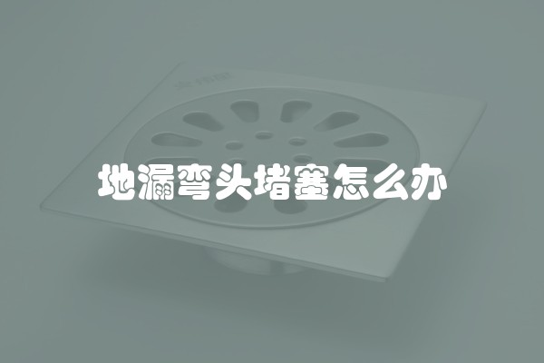 地漏弯头堵塞怎么办 地漏弯头堵塞怎么办