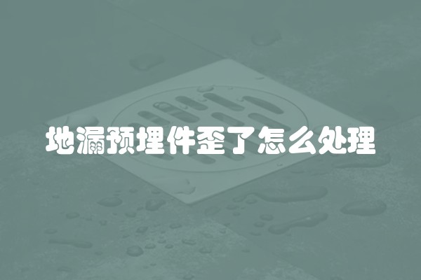 地漏预埋件歪了怎么处理 地漏预埋件歪了怎么处理