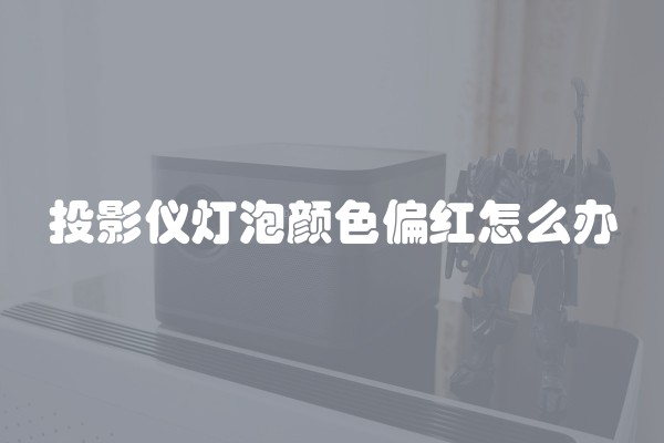 投影仪灯泡颜色偏红怎么办 投影仪灯泡颜色偏红怎么办