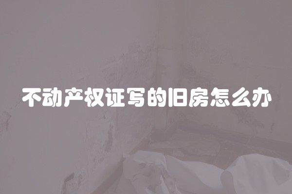 不动产权证写的旧房怎么办 不动产权证写的旧房怎么办