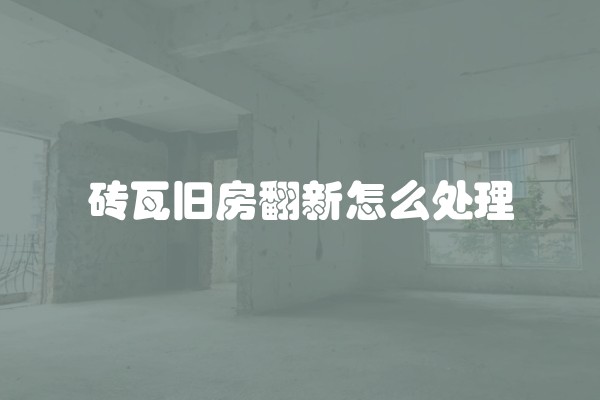 砖瓦旧房翻新怎么处理