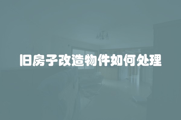 旧房子改造物件如何处理 旧房子改造物件如何处理