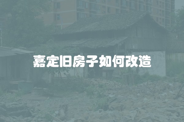 嘉定旧房子如何改造 嘉定旧房子如何改造