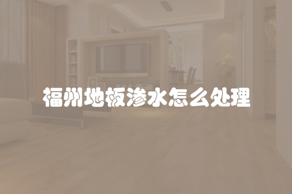 福州地板渗水怎么处理 福州地板渗水怎么处理