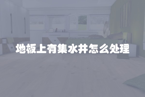 地板上有集水井怎么处理 地板上有集水井怎么处理