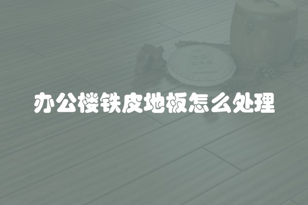 办公楼铁皮地板怎么处理 办公楼铁皮地板怎么处理