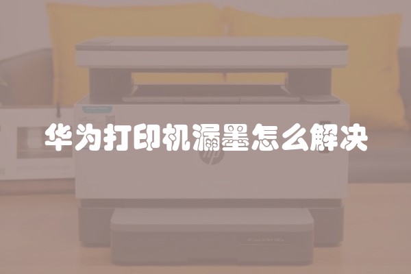 华为打印机漏墨怎么解决