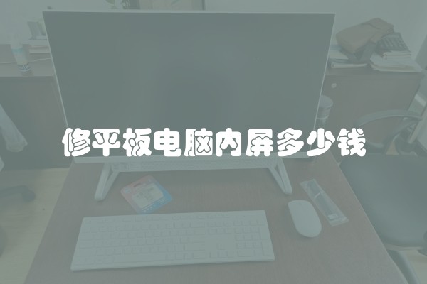 修平板电脑内屏多少钱 修平板电脑内屏多少钱