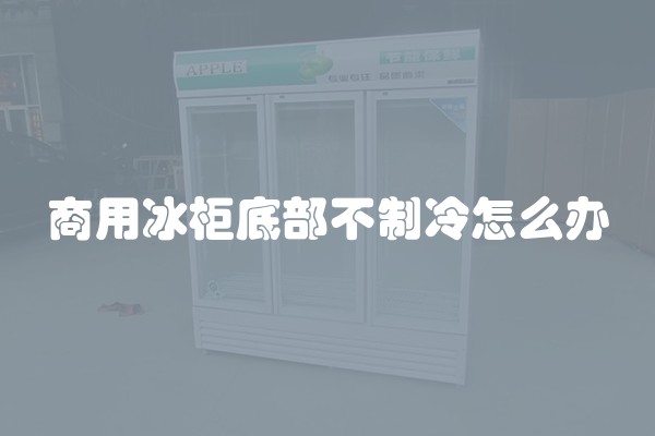 商用冰柜底部不制冷怎么办