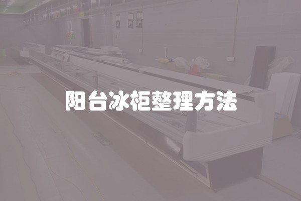 阳台冰柜整理方法 阳台冰柜整理方法