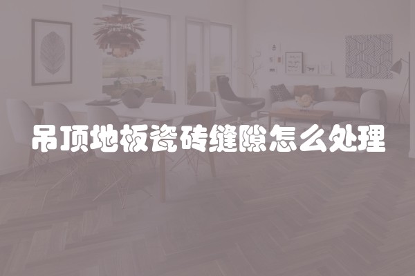 吊顶地板瓷砖缝隙怎么处理 吊顶地板瓷砖缝隙怎么处理