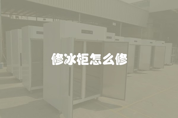 修冰柜怎么修 修冰柜怎么修
