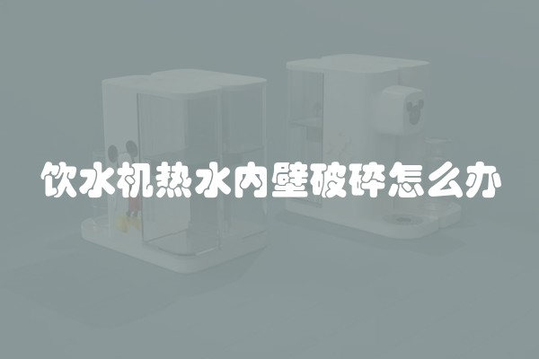 饮水机热水内壁破碎怎么办 饮水机热水内壁破碎怎么办