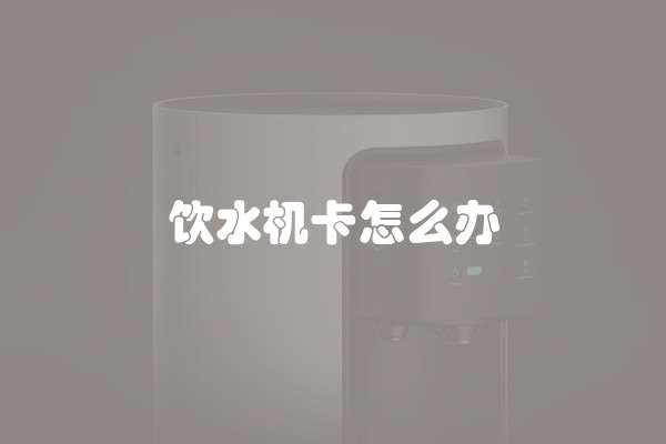 饮水机卡怎么办 饮水机卡怎么办