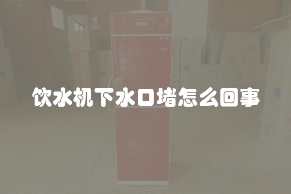 饮水机下水口堵怎么回事