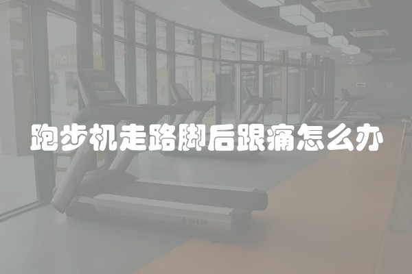 跑步机走路脚后跟痛怎么办