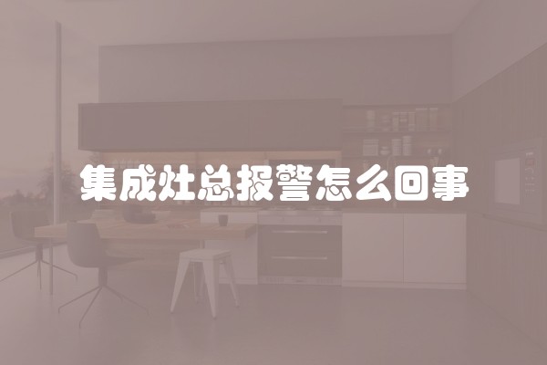 集成灶总报警怎么回事 集成灶总报警怎么回事