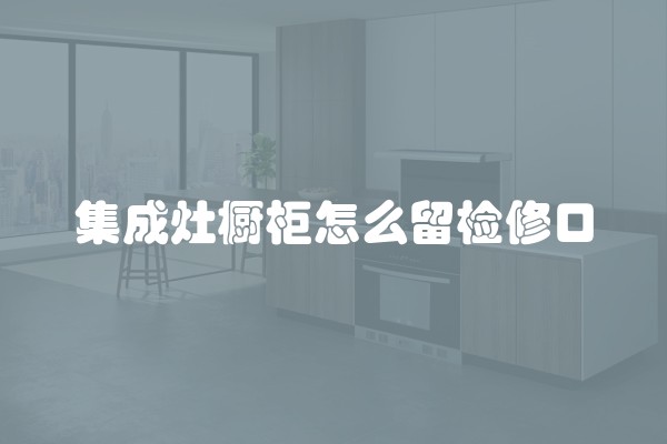 集成灶橱柜怎么留检修口