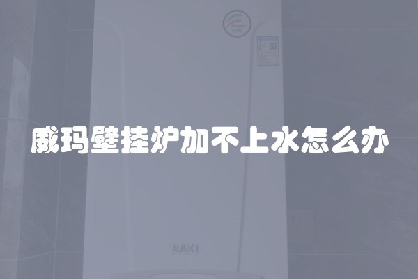威玛壁挂炉加不上水怎么办