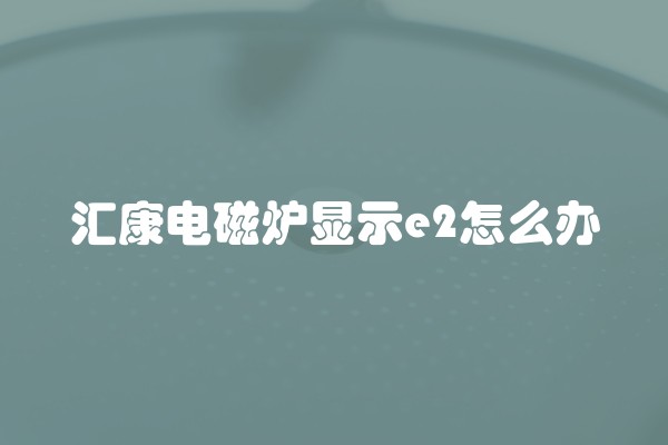 汇康电磁炉显示e2怎么办