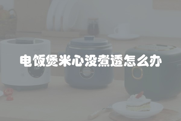 电饭煲米心没煮透怎么办 电饭煲米心没煮透怎么办
