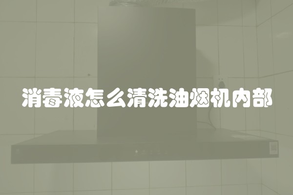 消毒液怎么清洗油烟机内部
